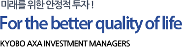 미래를 위한 안정적 투자! For the better qualiry of life KYOBO AXA INVESTMESTMENT MANAGERS